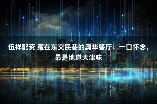 伍祥配资 藏在东交民巷的奥华餐厅！一口怀念，最是地道天津味