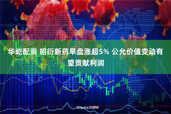 华屹配资 昭衍新药早盘涨超5% 公允价值变动有望贡献利润