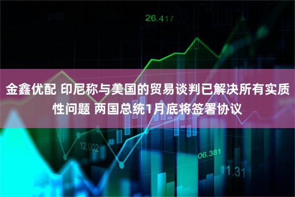 金鑫优配 印尼称与美国的贸易谈判已解决所有实质性问题 两国总统1月底将签署协议