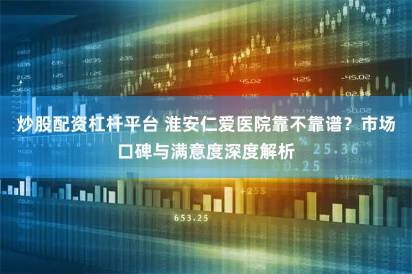 炒股配资杠杆平台 淮安仁爱医院靠不靠谱？市场口碑与满意度深度解析