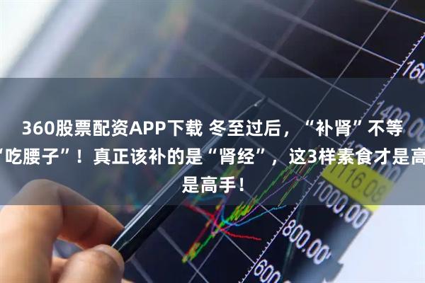 360股票配资APP下载 冬至过后，“补肾”不等于“吃腰子”！真正该补的是“肾经”，这3样素食才是高手！