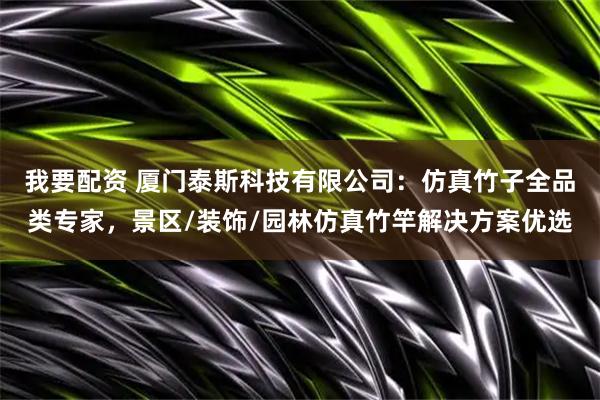 我要配资 厦门泰斯科技有限公司：仿真竹子全品类专家，景区/装饰/园林仿真竹竿解决方案优选