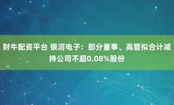 财牛配资平台 银河电子：部分董事、高管拟合计减持公司不超0.08%股份