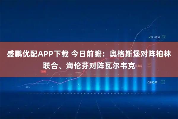 盛鹏优配APP下载 今日前瞻：奥格斯堡对阵柏林联合、海伦芬对阵瓦尔韦克