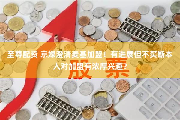 至尊配资 京媒澄清麦基加盟！有进展但不买断本人对加盟有浓厚兴趣？