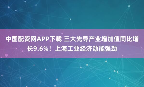 中国配资网APP下载 三大先导产业增加值同比增长9.6%！上海工业经济动能强劲