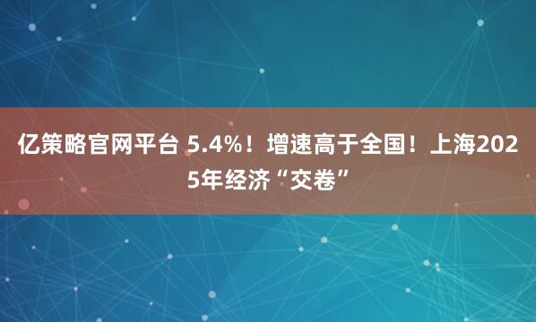亿策略官网平台 5.4%！增速高于全国！上海2025年经济“交卷”