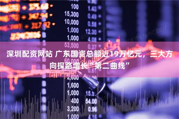 深圳配资网站 广东国资总额近19万亿元，三大方向探路增长“第二曲线”