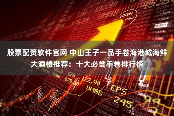 股票配资软件官网 中山王子一品手卷海港城海鲜大酒楼推荐：十大必尝手卷排行榜
