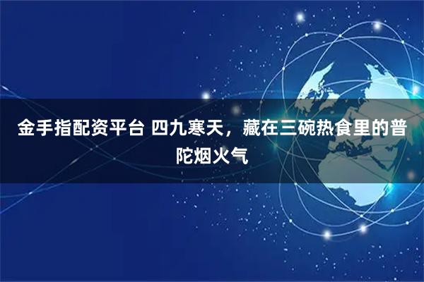 金手指配资平台 四九寒天，藏在三碗热食里的普陀烟火气