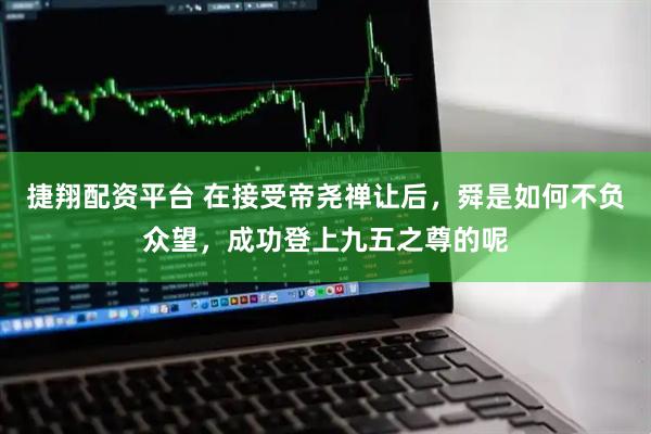 捷翔配资平台 在接受帝尧禅让后，舜是如何不负众望，成功登上九五之尊的呢