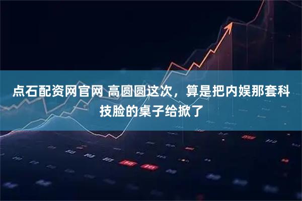 点石配资网官网 高圆圆这次，算是把内娱那套科技脸的桌子给掀了