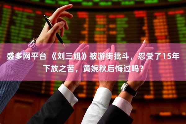 盛多网平台 《刘三姐》被游街批斗，忍受了15年下放之苦，黄婉秋后悔过吗？