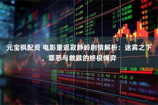元宝枫配资 电影重返寂静岭剧情解析：迷雾之下，罪恶与救赎的终极博弈
