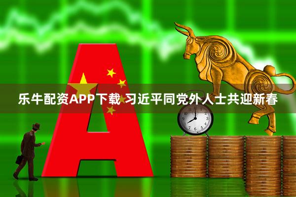 乐牛配资APP下载 习近平同党外人士共迎新春