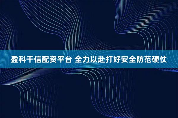 盈科千信配资平台 全力以赴打好安全防范硬仗