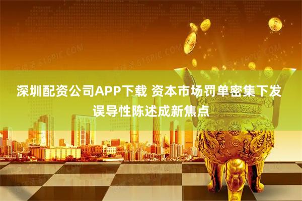 深圳配资公司APP下载 资本市场罚单密集下发 误导性陈述成新焦点