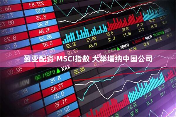 盈亚配资 MSCI指数 大举增纳中国公司