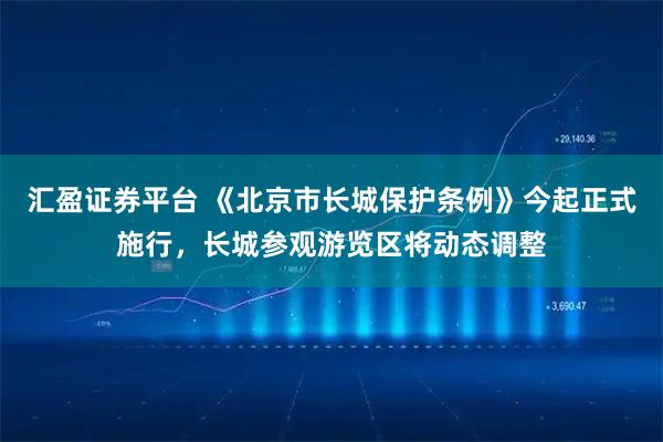 汇盈证券平台 《北京市长城保护条例》今起正式施行，长城参观游览区将动态调整