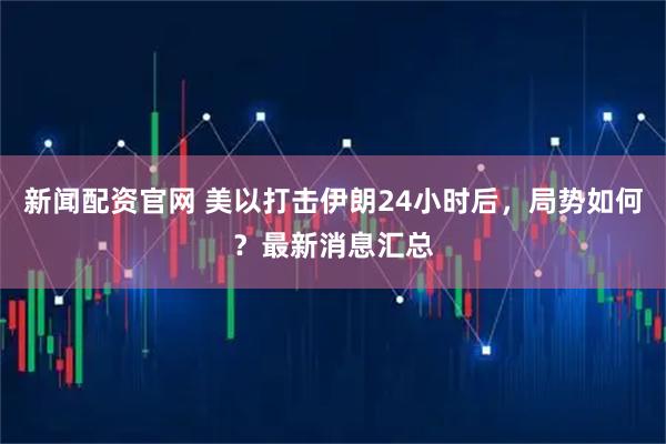 新闻配资官网 美以打击伊朗24小时后，局势如何？最新消息汇总
