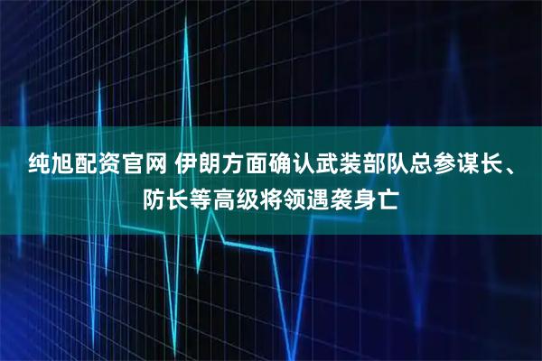 纯旭配资官网 伊朗方面确认武装部队总参谋长、防长等高级将领遇袭身亡