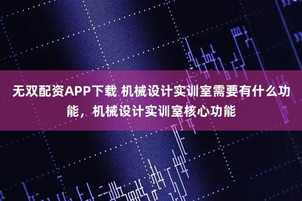 无双配资APP下载 机械设计实训室需要有什么功能，机械设计实训室核心功能