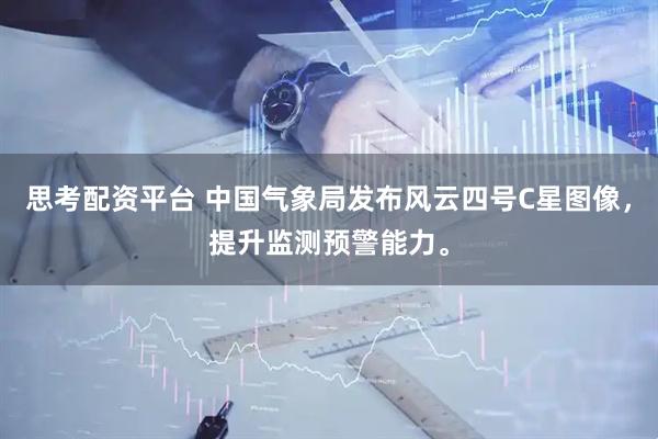 思考配资平台 中国气象局发布风云四号C星图像，提升监测预警能力。