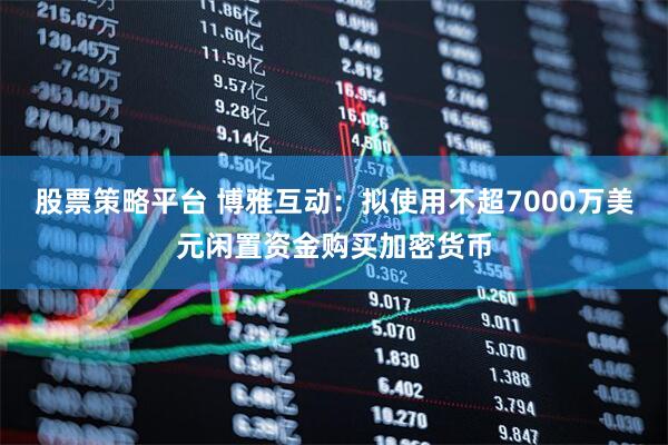 股票策略平台 博雅互动：拟使用不超7000万美元闲置资金购买加密货币