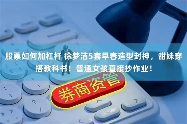 股票如何加杠杆 徐梦洁5套早春造型封神，甜妹穿搭教科书！普通女孩直接抄作业！