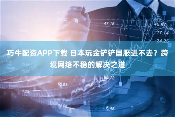 巧牛配资APP下载 日本玩金铲铲国服进不去？跨境网络不稳的解决之道