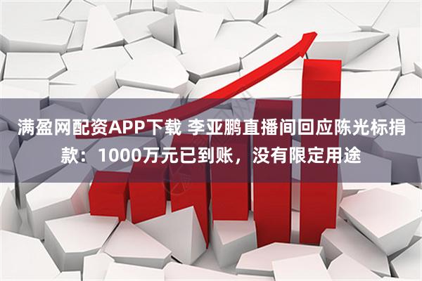 满盈网配资APP下载 李亚鹏直播间回应陈光标捐款：1000万元已到账，没有限定用途